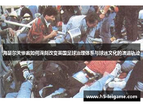 海瑟尔关惨案如何深刻改变英国足球治理体系与球迷文化的演进轨迹