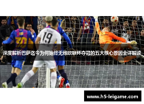 深度解析巴萨迄今为何始终无缘欧联杯夺冠的五大核心原因全详解读