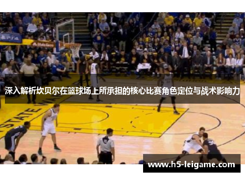 深入解析坎贝尔在篮球场上所承担的核心比赛角色定位与战术影响力