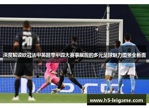 深度解读欧冠法甲英超意甲四大赛事展现的多元足球魅力图景全新面