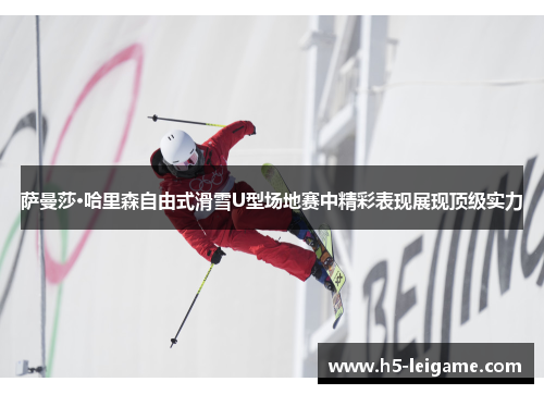 萨曼莎·哈里森自由式滑雪U型场地赛中精彩表现展现顶级实力