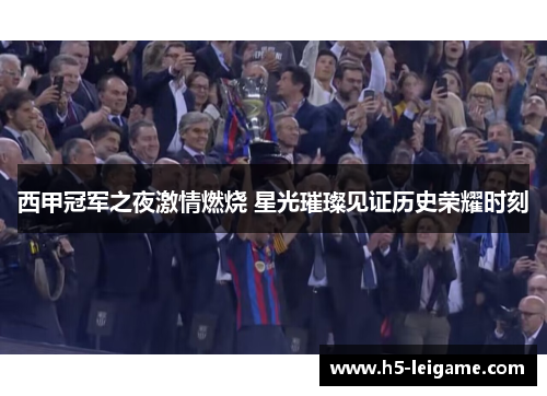 西甲冠军之夜激情燃烧 星光璀璨见证历史荣耀时刻