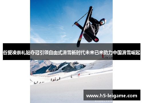 谷爱凌崇礼站夺冠引领自由式滑雪新时代未来已来助力中国滑雪崛起