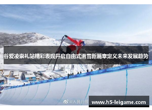谷爱凌崇礼站精彩表现开启自由式滑雪新篇章定义未来发展趋势