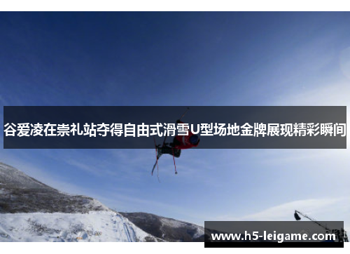 谷爱凌在崇礼站夺得自由式滑雪U型场地金牌展现精彩瞬间