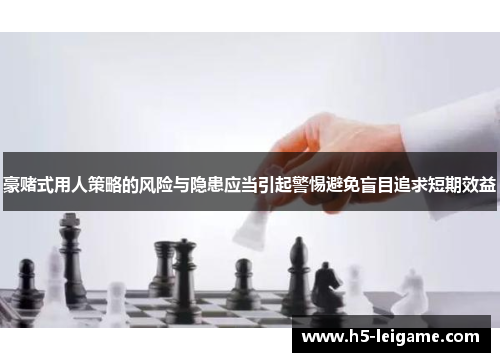 豪赌式用人策略的风险与隐患应当引起警惕避免盲目追求短期效益