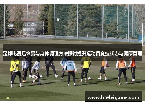 足球比赛后恢复与身体调理方法探讨提升运动员竞技状态与健康管理