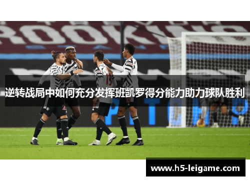 逆转战局中如何充分发挥班凯罗得分能力助力球队胜利 逆转战局中如何充分发挥班凯罗得分能力助力球队胜利