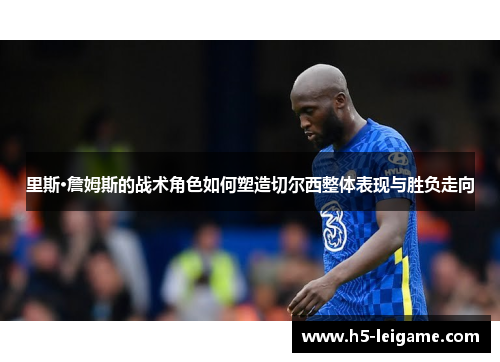 里斯·詹姆斯的战术角色如何塑造切尔西整体表现与胜负走向 里斯·詹姆斯的战术角色如何塑造切尔西整体表现与胜负走向
