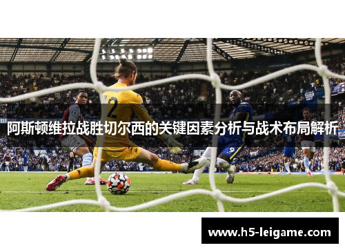 阿斯顿维拉战胜切尔西的关键因素分析与战术布局解析 阿斯顿维拉战胜切尔西的关键因素分析与战术布局解析