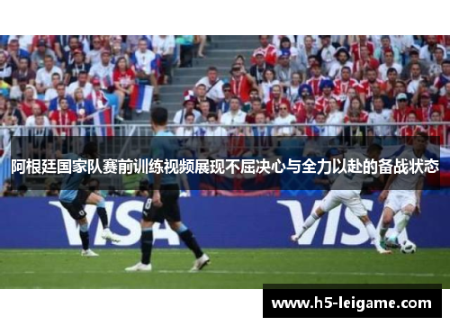 阿根廷国家队赛前训练视频展现不屈决心与全力以赴的备战状态