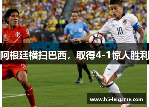 阿根廷横扫巴西,取得4-1惊人胜利 阿根廷横扫巴西,取得4-1惊人胜利