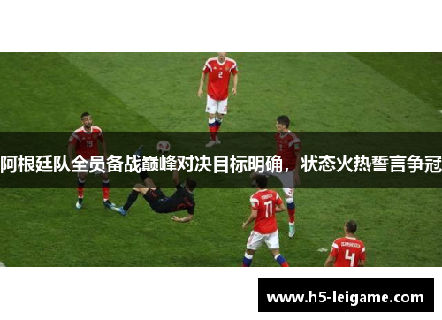 阿根廷队全员备战巅峰对决目标明确,状态火热誓言争冠 阿根廷队全员备战巅峰对决目标明确,状态火热誓言争冠
