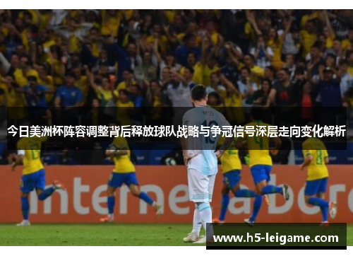今日美洲杯阵容调整背后释放球队战略与争冠信号深层走向变化解析 今日美洲杯阵容调整背后释放球队战略与争冠信号深层走向变化解析