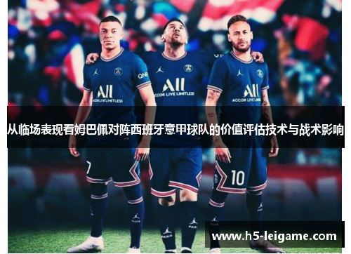 从临场表现看姆巴佩对阵西班牙意甲球队的价值评估技术与战术影响 从临场表现看姆巴佩对阵西班牙意甲球队的价值评估技术与战术影响