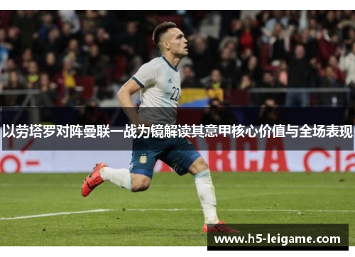 以劳塔罗对阵曼联一战为镜解读其意甲核心价值与全场表现 以劳塔罗对阵曼联一战为镜解读其意甲核心价值与全场表现