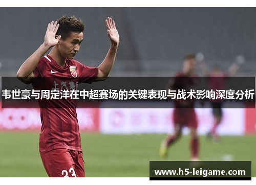 韦世豪与周定洋在中超赛场的关键表现与战术影响深度分析