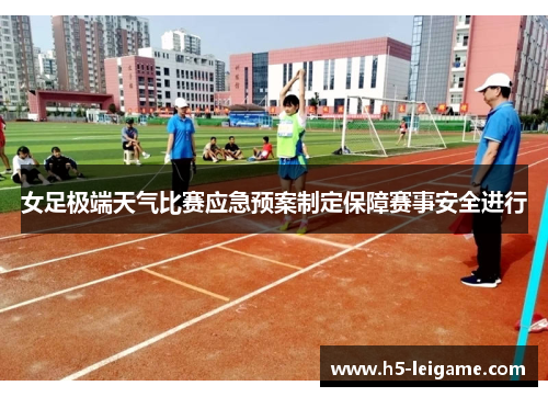 女足极端天气比赛应急预案制定保障赛事安全进行