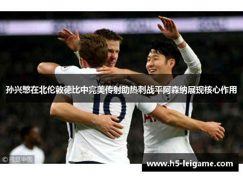 孙兴慜在北伦敦德比中完美传射助热刺战平阿森纳展现核心作用 孙兴慜在北伦敦德比中完美传射助热刺战平阿森纳展现核心作用