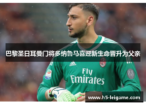 巴黎圣日耳曼门将多纳鲁马喜迎新生命晋升为父亲