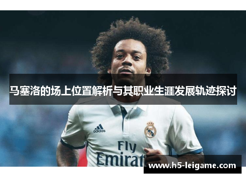马塞洛的场上位置解析与其职业生涯发展轨迹探讨 马塞洛的场上位置解析与其职业生涯发展轨迹探讨