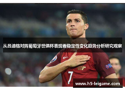从吕迪格对阵葡萄牙世俱杯表现看稳定性变化趋势分析研究观察 从吕迪格对阵葡萄牙世俱杯表现看稳定性变化趋势分析研究观察