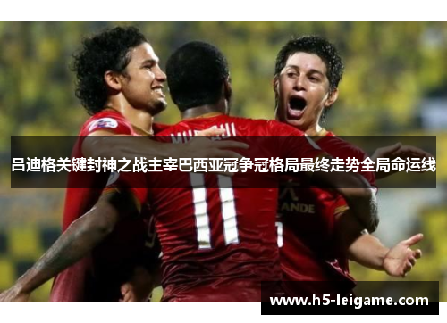 吕迪格关键封神之战主宰巴西亚冠争冠格局最终走势全局命运线 吕迪格关键封神之战主宰巴西亚冠争冠格局最终走势全局命运线